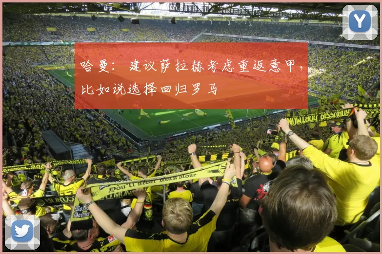 哈曼：建议萨拉赫考虑重返意甲，比如说选择回归罗马