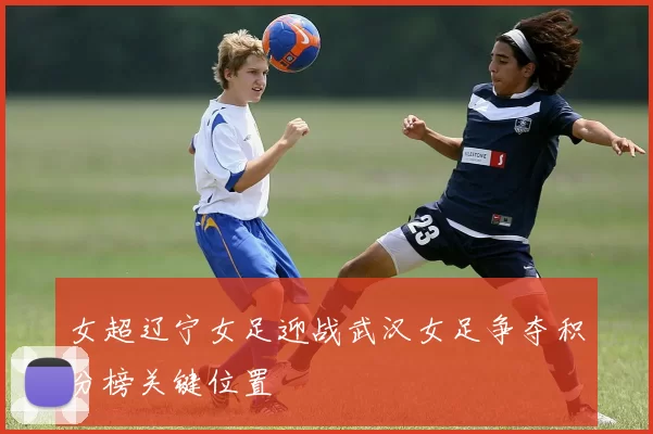 女超辽宁女足迎战武汉女足争夺积分榜关键位置