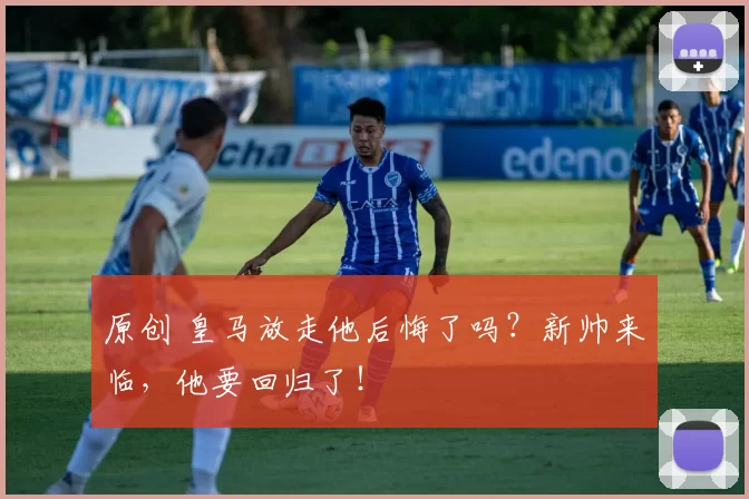 原创 皇马放走他后悔了吗？新帅来临，他要回归了！