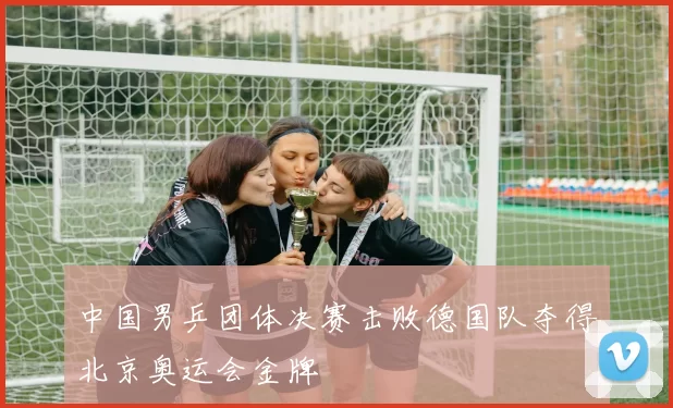 中国男乒团体决赛击败德国队夺得北京奥运会金牌