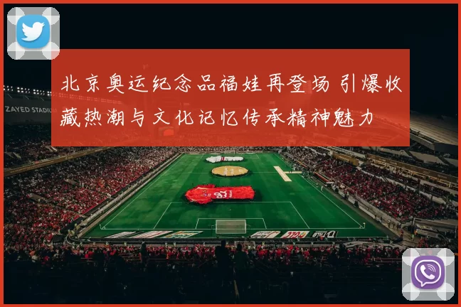 北京奥运纪念品福娃再登场 引爆收藏热潮与文化记忆传承精神魅力