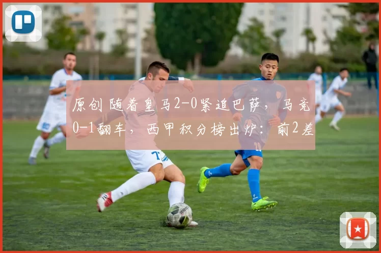 原创 随着皇马2-0紧追巴萨，马竞0-1翻车，西甲积分榜出炉：前2差一分