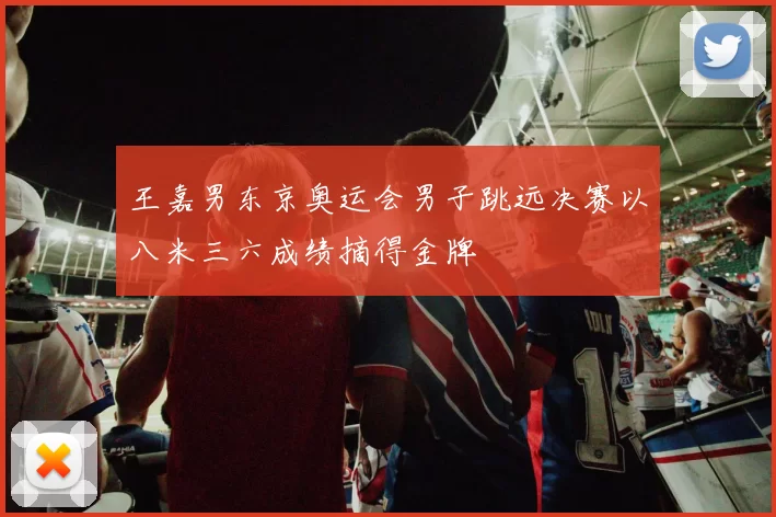 王嘉男东京奥运会男子跳远决赛以八米三六成绩摘得金牌