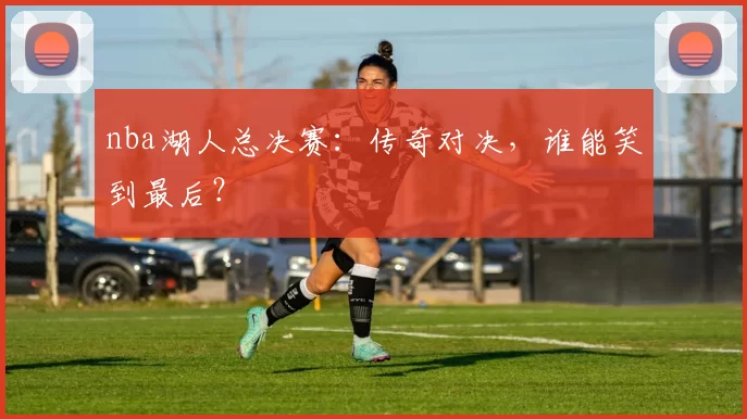 nba湖人总决赛：传奇对决，谁能笑到最后？