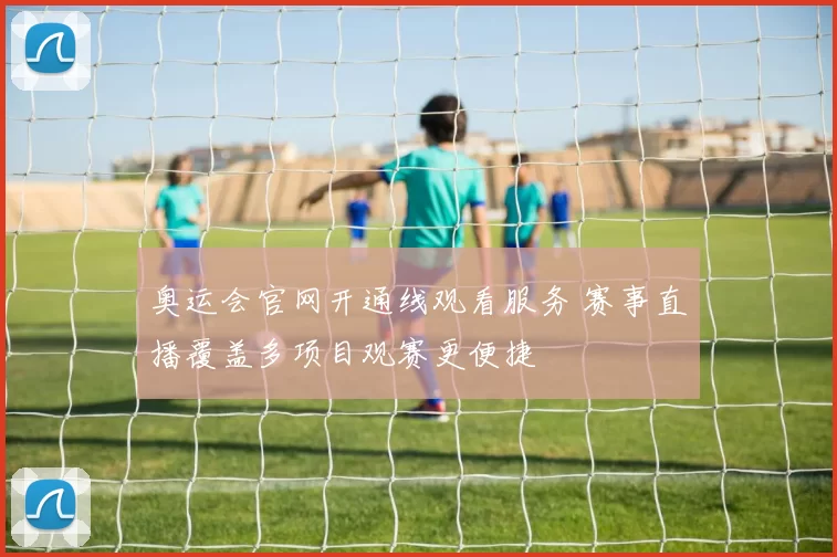 奥运会官网开通线观看服务 赛事直播覆盖多项目观赛更便捷