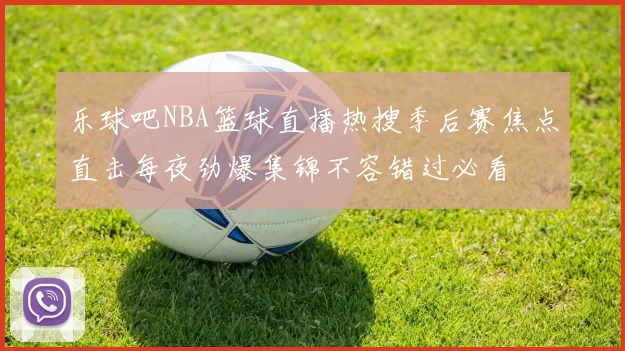 乐球吧NBA篮球直播热搜季后赛焦点直击每夜劲爆集锦不容错过必看