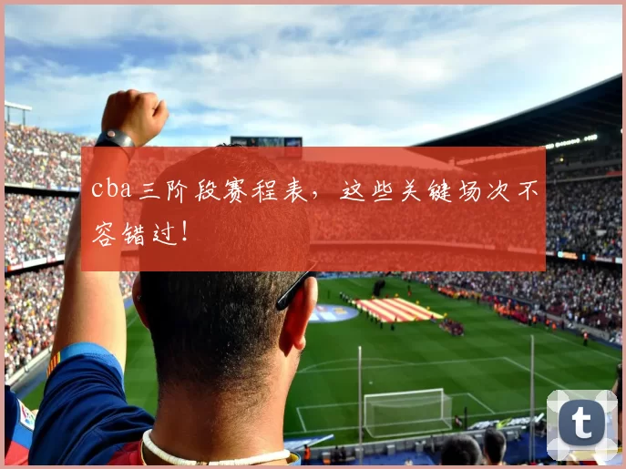 cba三阶段赛程表，这些关键场次不容错过！