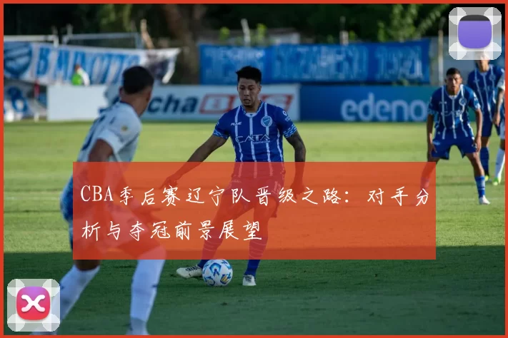 CBA季后赛辽宁队晋级之路：对手分析与夺冠前景展望