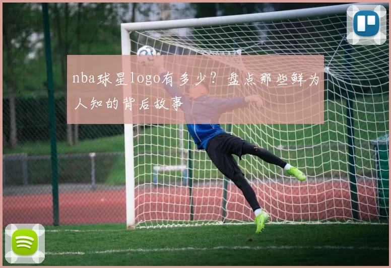 nba球星logo有多少？盘点那些鲜为人知的背后故事