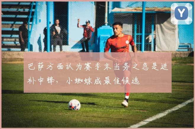 巴萨方面认为赛季末当务之急是进补中锋，小蜘蛛成最佳候选