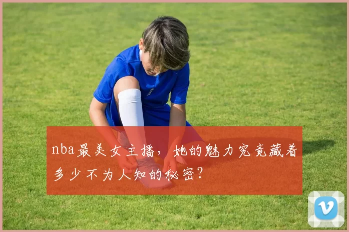 nba最美女主播，她的魅力究竟藏着多少不为人知的秘密？