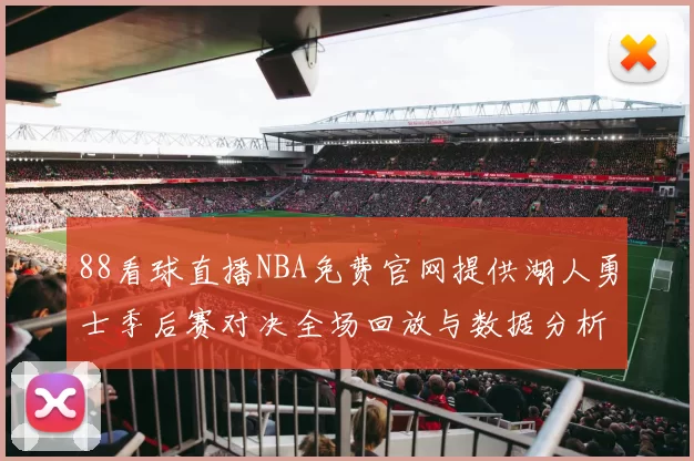 88看球直播NBA免费官网提供湖人勇士季后赛对决全场回放与数据分析