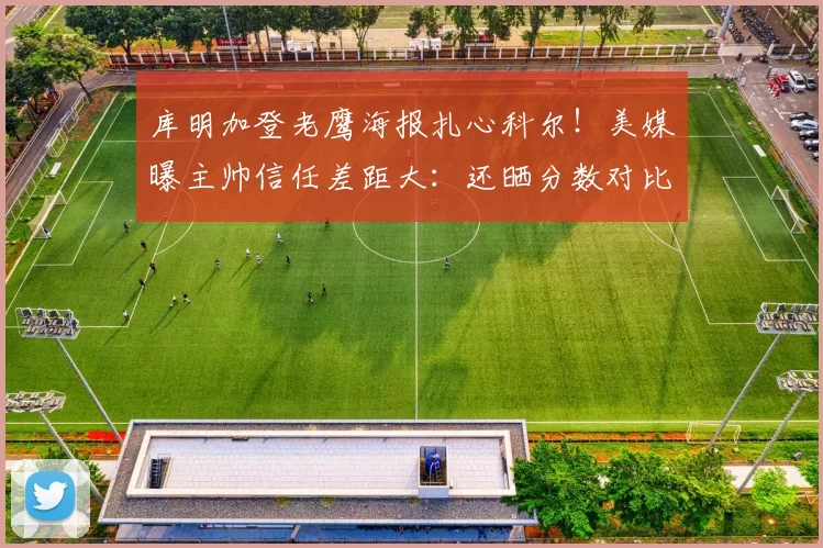 库明加登老鹰海报扎心科尔！美媒曝主帅信任差距大：还晒分数对比