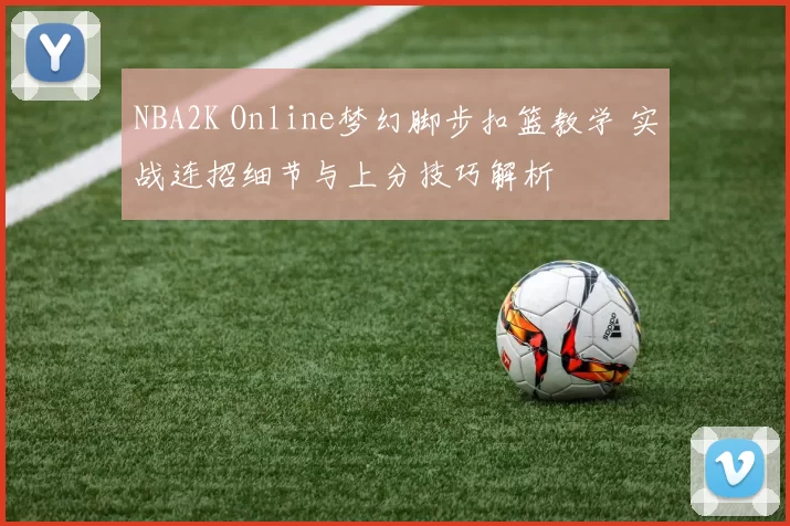 NBA2K Online梦幻脚步扣篮教学 实战连招细节与上分技巧解析