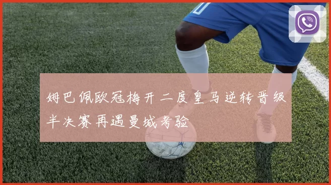 姆巴佩欧冠梅开二度皇马逆转晋级半决赛再遇曼城考验