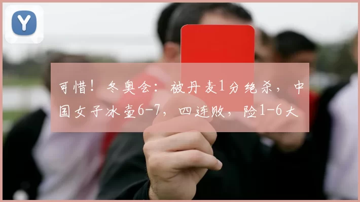 可惜！冬奥会：被丹麦1分绝杀，中国女子冰壶6-7，四连败，险1-6大逆转