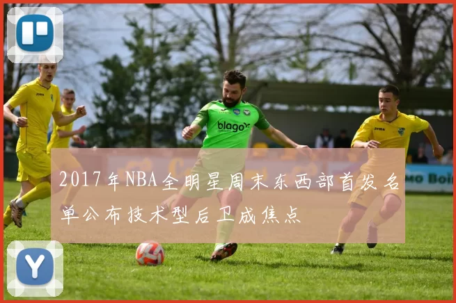 2017年NBA全明星周末东西部首发名单公布技术型后卫成焦点