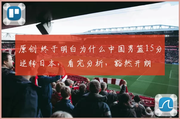 原创 终于明白为什么中国男篮15分逆转日本，看完分析，豁然开朗