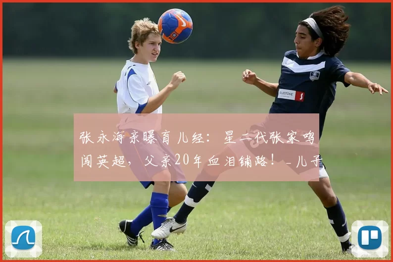 张永海亲曝育儿经：星二代张家鸣闯英超，父亲20年血泪铺路！_儿子_足球_职业球员