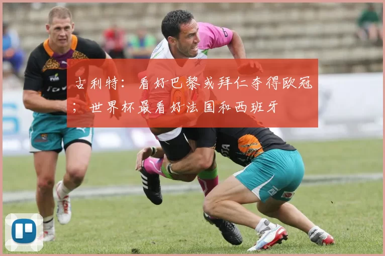 古利特：看好巴黎或拜仁夺得欧冠；世界杯最看好法国和西班牙