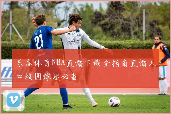 乐虎体育NBA直播下载全指南直播入口校园球迷必备
