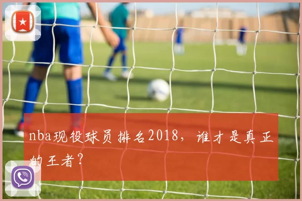nba现役球员排名2018，谁才是真正的王者？