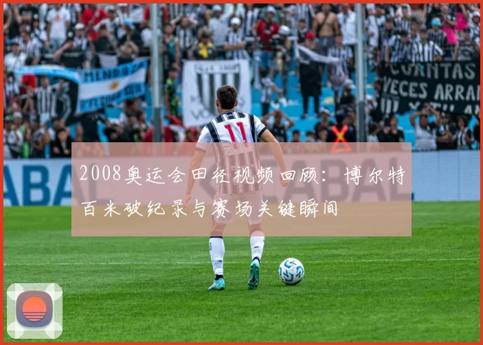 2008奥运会田径视频回顾：博尔特百米破纪录与赛场关键瞬间