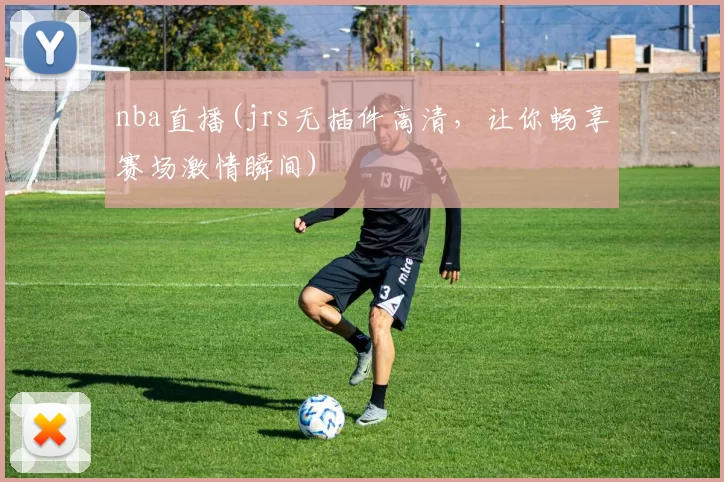 nba直播(jrs无插件高清，让你畅享赛场激情瞬间)