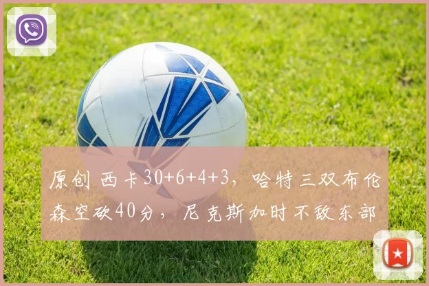 原创 西卡30+6+4+3，哈特三双布伦森空砍40分，尼克斯加时不敌东部倒2