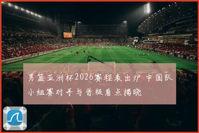男篮亚洲杯2026赛程表出炉 中国队小组赛对手与晋级看点揭晓