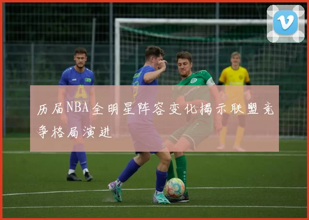 历届NBA全明星阵容变化揭示联盟竞争格局演进