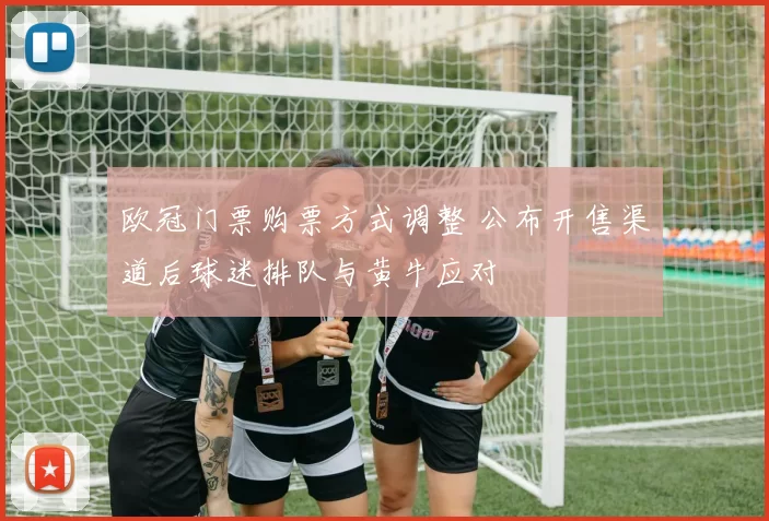 欧冠门票购票方式调整 公布开售渠道后球迷排队与黄牛应对