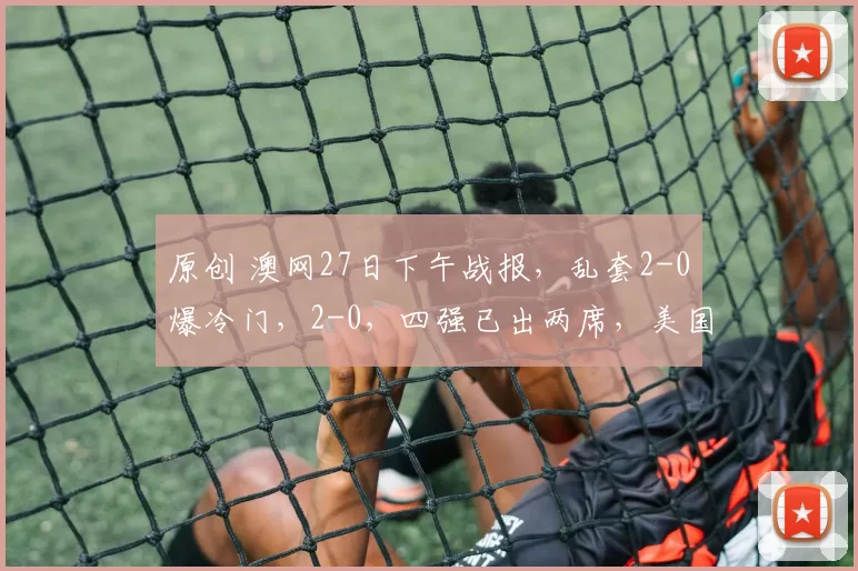 原创 澳网27日下午战报，乱套2-0爆冷门，2-0，四强已出两席，美国双星惨败