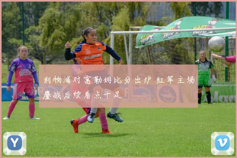 利物浦对富勒姆比分出炉 红军主场鏖战后续看点十足