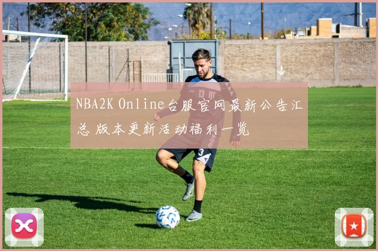 NBA2K Online台服官网最新公告汇总 版本更新活动福利一览