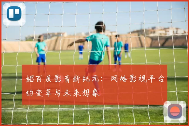 娼百度影音新纪元：网络影视平台的变革与未来想象