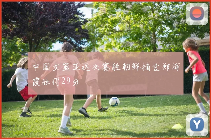 中国女篮亚运决赛胜朝鲜摘金郑海霞独得29分