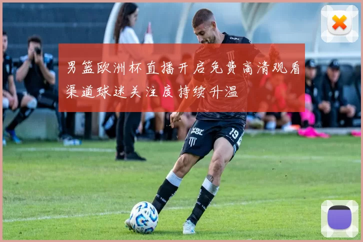 男篮欧洲杯直播开启免费高清观看渠道球迷关注度持续升温