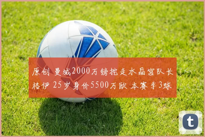 原创 曼城2000万镑挖走水晶宫队长格伊 25岁身价5500万欧 本赛季3球3助