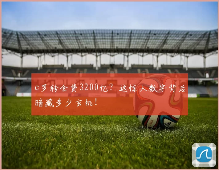 c罗转会费3200亿？这惊人数字背后暗藏多少玄机！