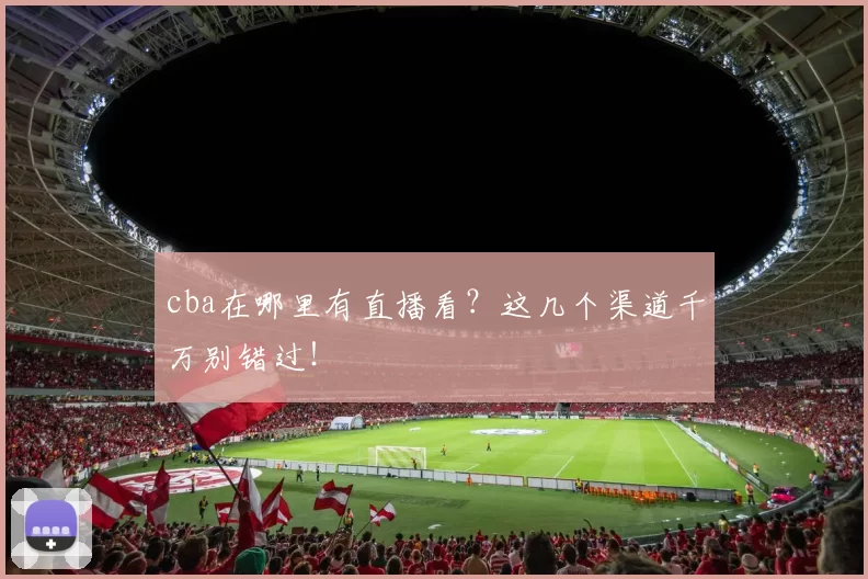 cba在哪里有直播看？这几个渠道千万别错过！