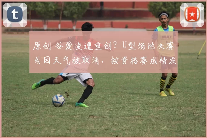 原创 谷爱凌遭重创？U型场地决赛或因天气被取消，按资格赛成绩发奖牌