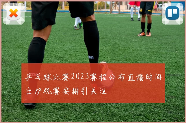 乒乓球比赛2023赛程公布直播时间出炉观赛安排引关注