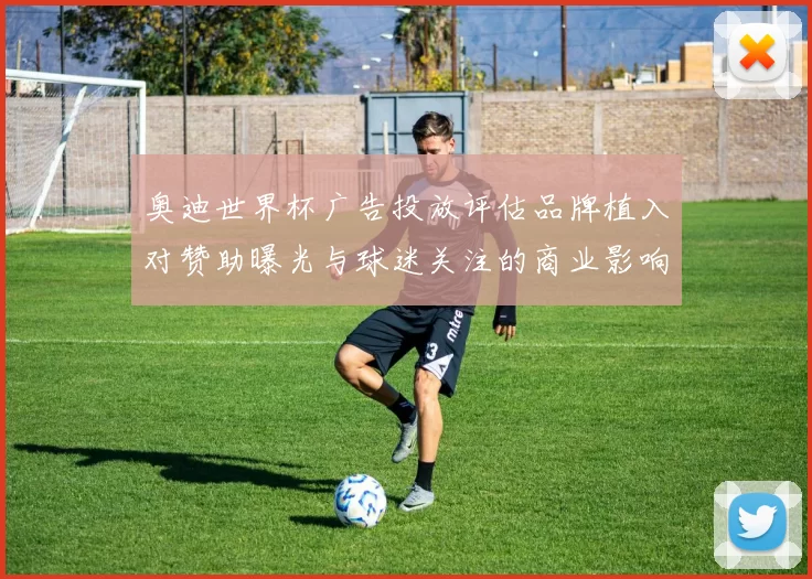 奥迪世界杯广告投放评估品牌植入对赞助曝光与球迷关注的商业影响
