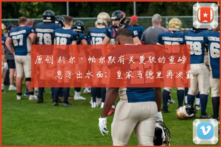 原创 科尔·帕尔默有关曼联的重磅消息浮出水面；皇家马德里再次霸占年度《德勤足球财富榜》，成为世界最赚钱的足球俱乐部