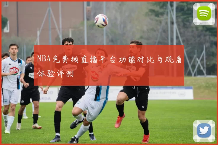 NBA免费线直播平台功能对比与观看体验评测