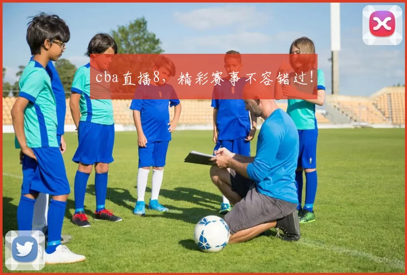 cba直播8，精彩赛事不容错过！