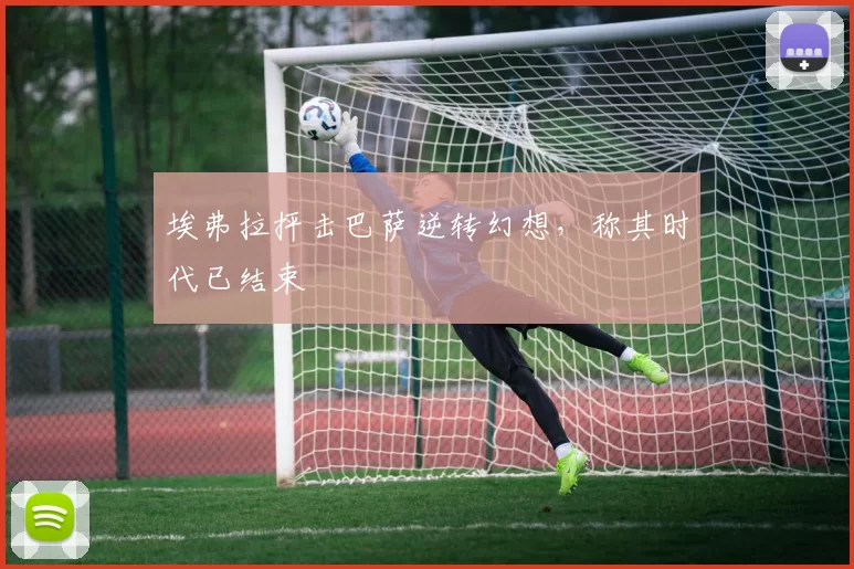 埃弗拉抨击巴萨逆转幻想，称其时代已结束