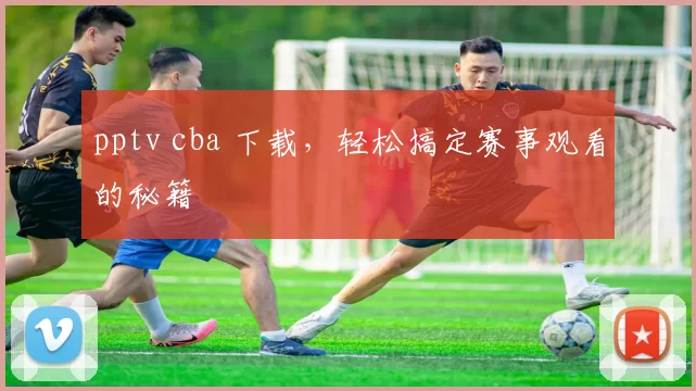 pptv cba 下载，轻松搞定赛事观看的秘籍