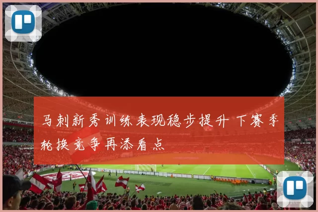 马刺新秀训练表现稳步提升 下赛季轮换竞争再添看点